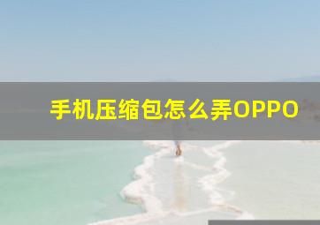 手机压缩包怎么弄OPPO