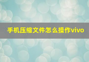 手机压缩文件怎么操作vivo