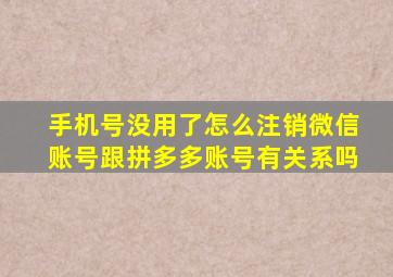 手机号没用了怎么注销微信账号跟拼多多账号有关系吗