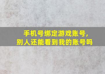 手机号绑定游戏账号,别人还能看到我的账号吗