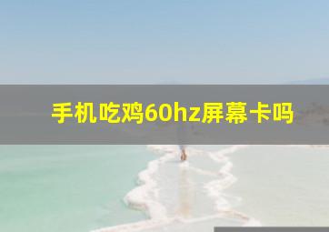 手机吃鸡60hz屏幕卡吗