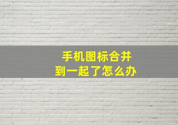 手机图标合并到一起了怎么办