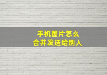 手机图片怎么合并发送给别人