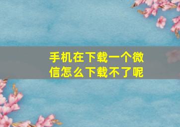 手机在下载一个微信怎么下载不了呢