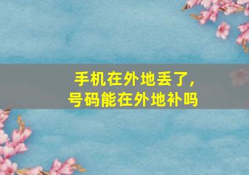 手机在外地丢了,号码能在外地补吗