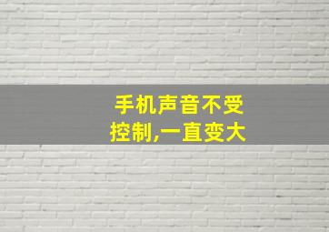 手机声音不受控制,一直变大