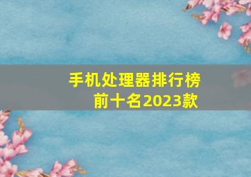 手机处理器排行榜前十名2023款