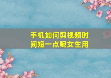 手机如何剪视频时间短一点呢女生用