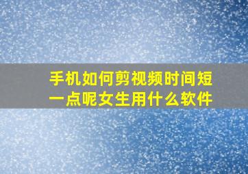 手机如何剪视频时间短一点呢女生用什么软件