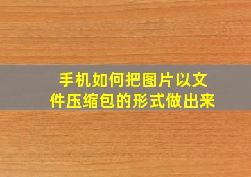 手机如何把图片以文件压缩包的形式做出来