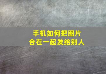 手机如何把图片合在一起发给别人