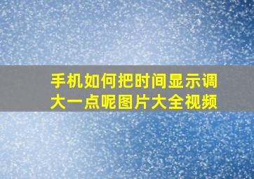 手机如何把时间显示调大一点呢图片大全视频