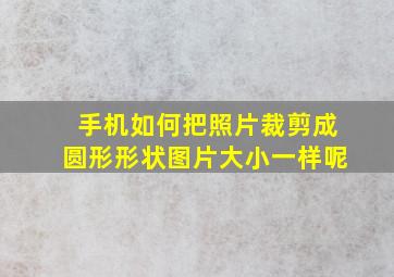 手机如何把照片裁剪成圆形形状图片大小一样呢