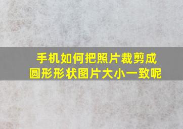 手机如何把照片裁剪成圆形形状图片大小一致呢