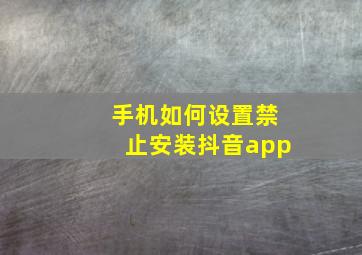 手机如何设置禁止安装抖音app