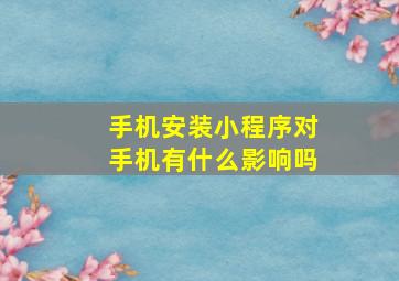 手机安装小程序对手机有什么影响吗