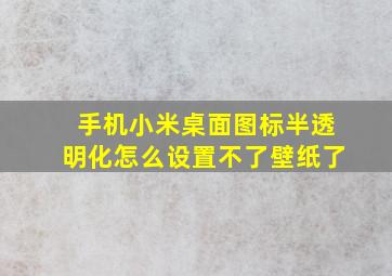 手机小米桌面图标半透明化怎么设置不了壁纸了