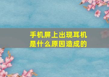 手机屏上出现耳机是什么原因造成的