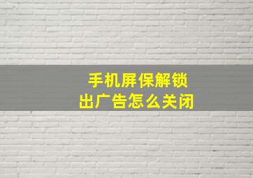 手机屏保解锁出广告怎么关闭