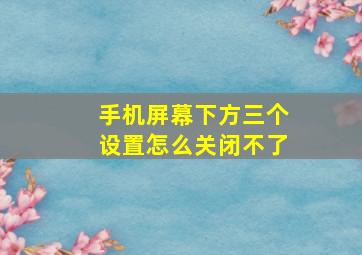 手机屏幕下方三个设置怎么关闭不了