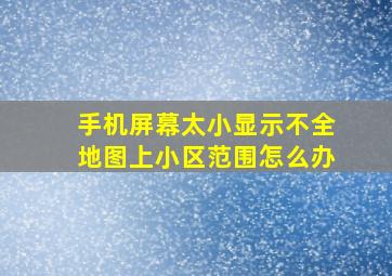 手机屏幕太小显示不全地图上小区范围怎么办