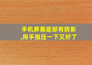 手机屏幕底部有阴影,用手指压一下又好了