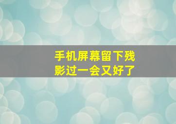 手机屏幕留下残影过一会又好了