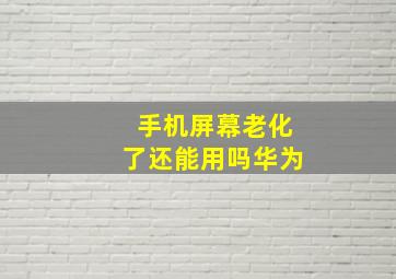 手机屏幕老化了还能用吗华为