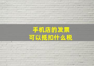 手机店的发票可以抵扣什么税