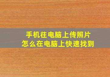 手机往电脑上传照片怎么在电脑上快速找到