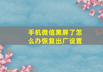 手机微信黑屏了怎么办恢复出厂设置