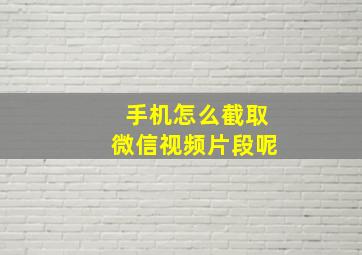 手机怎么截取微信视频片段呢