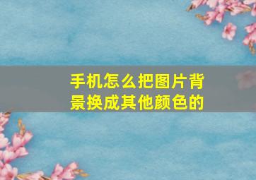 手机怎么把图片背景换成其他颜色的