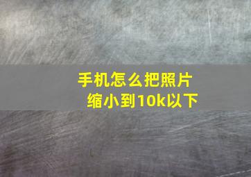 手机怎么把照片缩小到10k以下