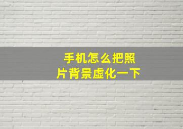 手机怎么把照片背景虚化一下