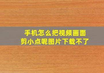 手机怎么把视频画面剪小点呢图片下载不了