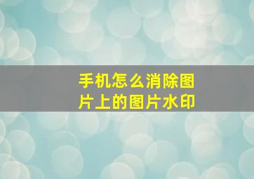 手机怎么消除图片上的图片水印