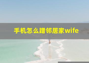 手机怎么蹭邻居家wife