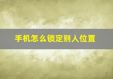 手机怎么锁定别人位置