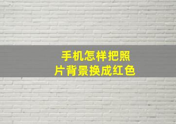 手机怎样把照片背景换成红色