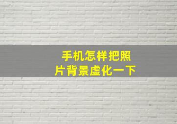 手机怎样把照片背景虚化一下