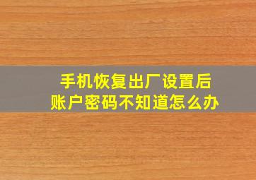 手机恢复出厂设置后账户密码不知道怎么办