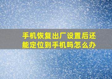 手机恢复出厂设置后还能定位到手机吗怎么办