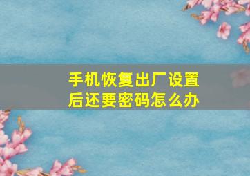 手机恢复出厂设置后还要密码怎么办