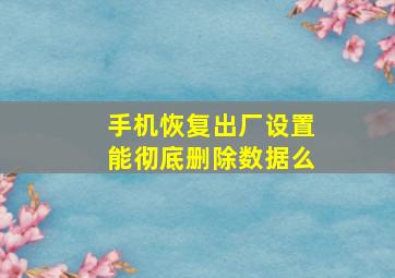 手机恢复出厂设置能彻底删除数据么