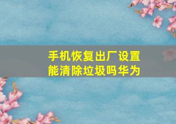 手机恢复出厂设置能清除垃圾吗华为