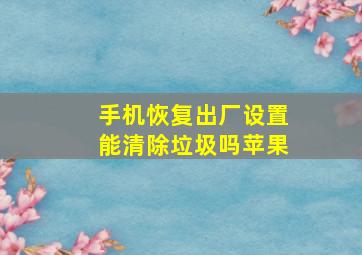 手机恢复出厂设置能清除垃圾吗苹果