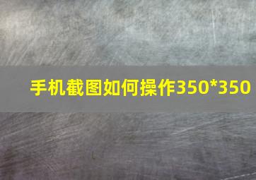 手机截图如何操作350*350