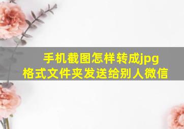 手机截图怎样转成jpg格式文件夹发送给别人微信