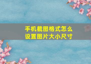 手机截图格式怎么设置图片大小尺寸